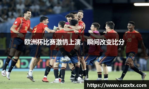 欧洲杯比赛激情上演，瞬间改变比分