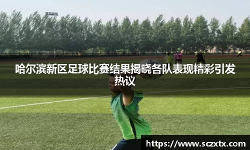哈尔滨新区足球比赛结果揭晓各队表现精彩引发热议