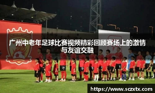 广州中老年足球比赛视频精彩回顾赛场上的激情与友谊交融