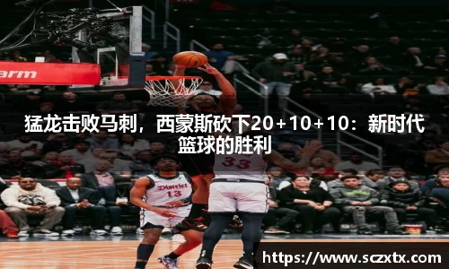 猛龙击败马刺，西蒙斯砍下20+10+10：新时代篮球的胜利