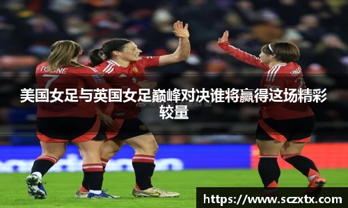 美国女足与英国女足巅峰对决谁将赢得这场精彩较量