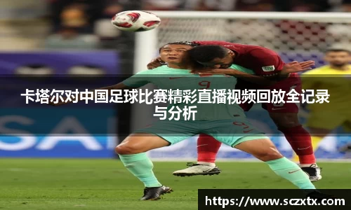 卡塔尔对中国足球比赛精彩直播视频回放全记录与分析