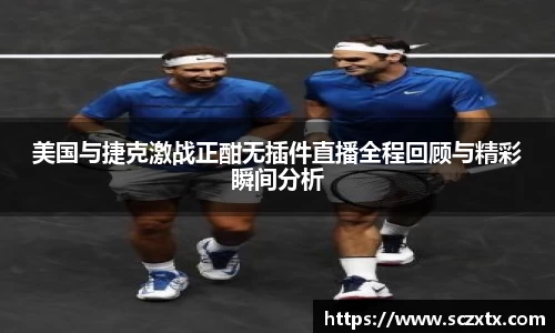 美国与捷克激战正酣无插件直播全程回顾与精彩瞬间分析
