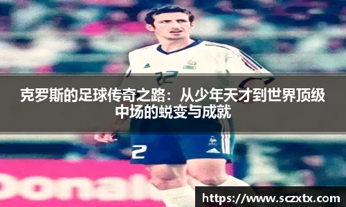 克罗斯的足球传奇之路：从少年天才到世界顶级中场的蜕变与成就