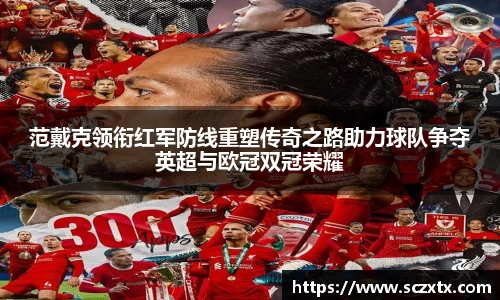 范戴克领衔红军防线重塑传奇之路助力球队争夺英超与欧冠双冠荣耀